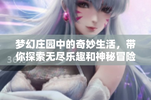 梦幻庄园中的奇妙生活，带你探索无尽乐趣和神秘冒险