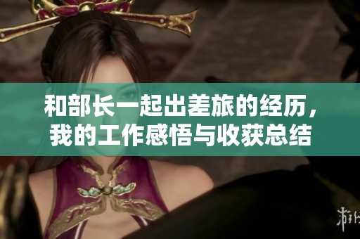 和部长一起出差旅的经历，我的工作感悟与收获总结