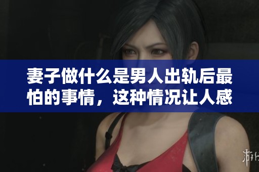 妻子做什么是男人出轨后最怕的事情，这种情况让人感到无奈