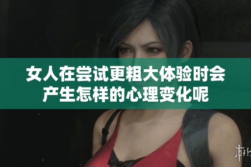 女人在尝试更粗大体验时会产生怎样的心理变化呢