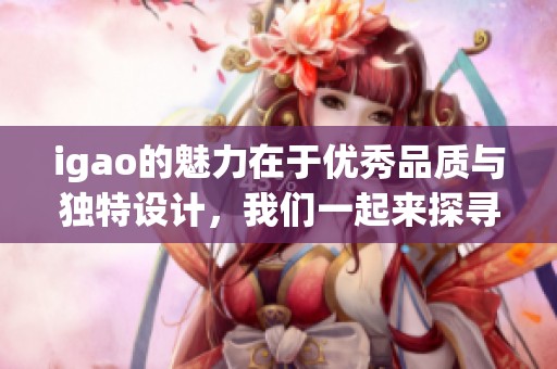igao的魅力在于优秀品质与独特设计，我们一起来探寻它的精彩世界吧！