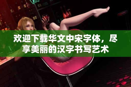 欢迎下载华文中宋字体，尽享美丽的汉字书写艺术