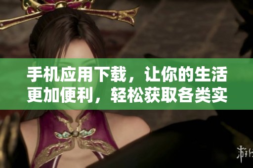 手机应用下载，让你的生活更加便利，轻松获取各类实用工具和娱乐内容