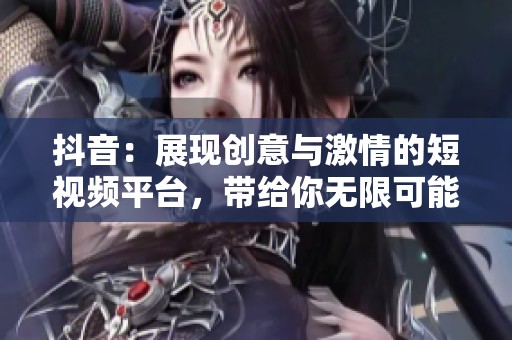 抖音：展现创意与激情的短视频平台，带给你无限可能的乐趣