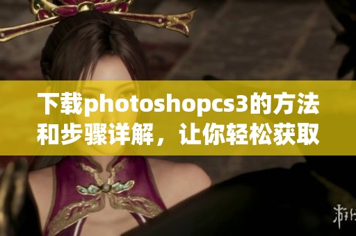 下载photoshopcs3的方法和步骤详解，让你轻松获取这款软件