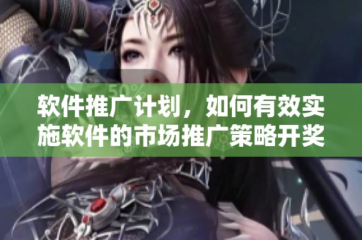 软件推广计划，如何有效实施软件的市场推广策略**