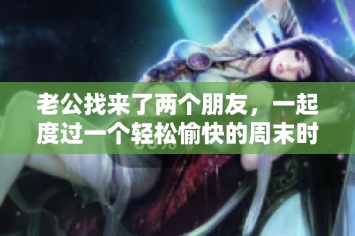 老公找来了两个朋友，一起度过一个轻松愉快的周末时光
