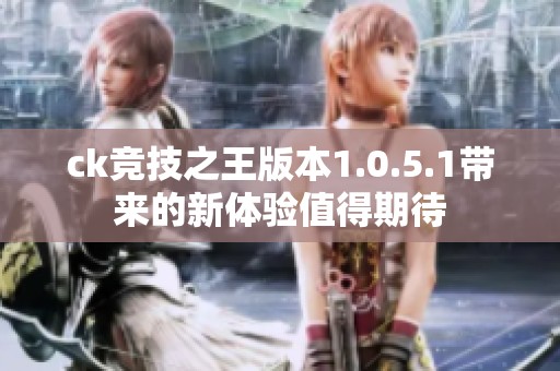 ck竞技之王版本1.0.5.1带来的新体验值得期待