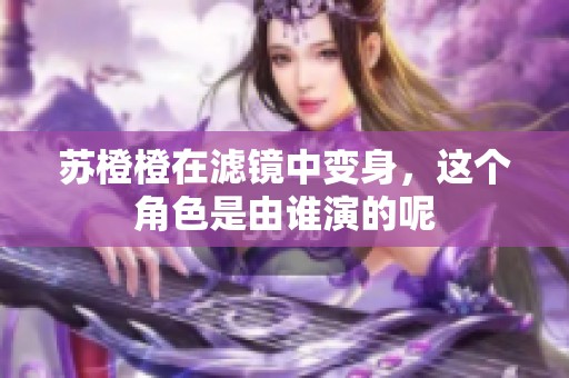 苏橙橙在滤镜中变身，这个角色是由谁演的呢