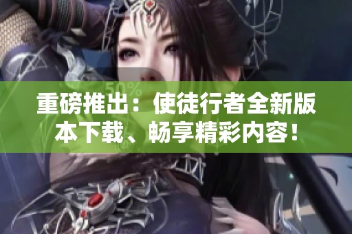 重磅推出：使徒行者全新版本下载、畅享精彩内容！