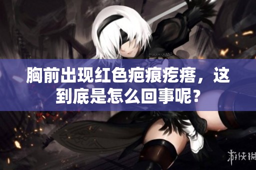胸前出现红色疤痕疙瘩，这到底是怎么回事呢？