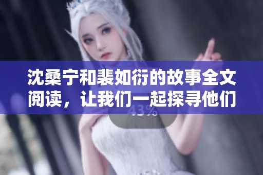 沈桑宁和裴如衍的故事全文阅读，让我们一起探寻他们的情感旅程