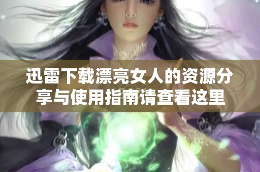 迅雷下载漂亮女人的资源分享与使用指南请查看这里