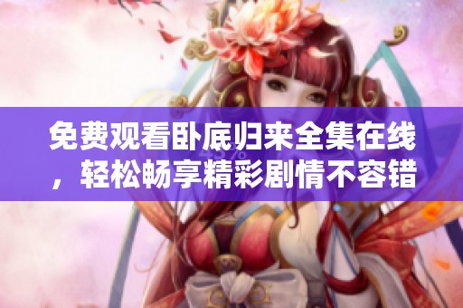 免费观看卧底归来全集在线，轻松畅享精彩剧情不容错过！