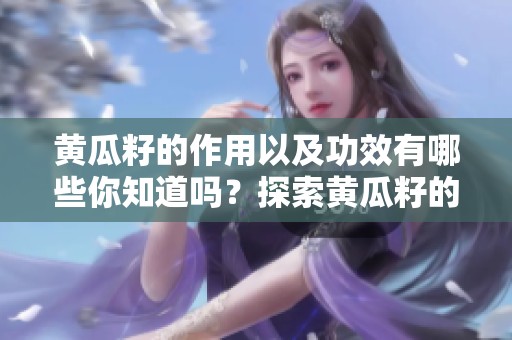 黄瓜籽的作用以及功效有哪些你知道吗？探索黄瓜籽的神奇健康益处
