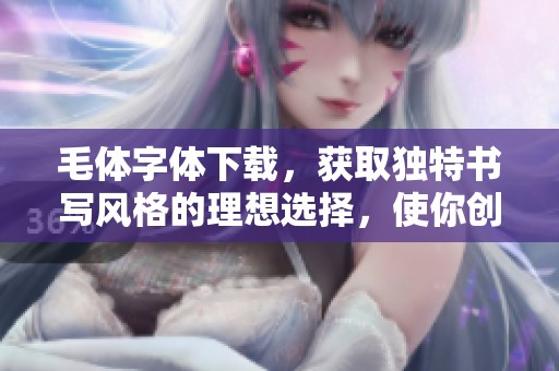 毛体字体下载，获取独特书写风格的理想选择，使你创作更具个性化作品
