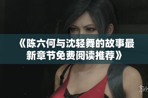 《陈六何与沈轻舞的故事最新章节免费阅读推荐》