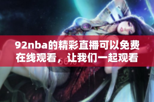 92nba的精彩直播可以免费在线观看，让我们一起观看比赛吧