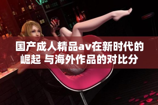 国产**精品**在新时代的崛起 与海外作品的对比分析