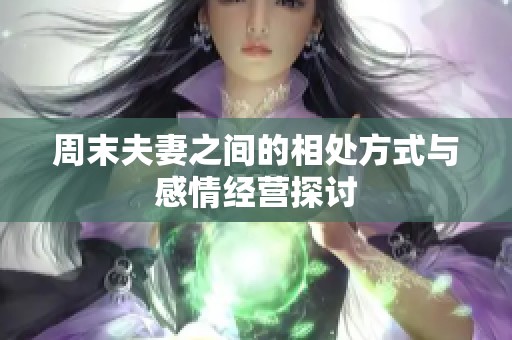 周末夫妻之间的相处方式与感情经营探讨