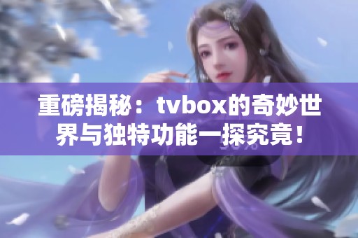 重磅揭秘：tvbox的奇妙世界与独特功能一探究竟！