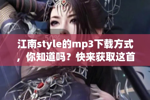 江南style的mp3下载方式，你知道吗？快来获取这首热门歌曲吧！