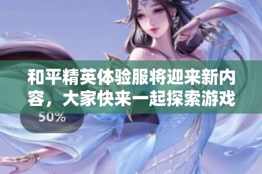 和平精英体验服将迎来新内容，大家快来一起探索游戏新玩法吧