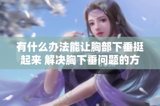 有什么办法能让胸部下垂挺起来 解决胸下垂问题的方法有哪些