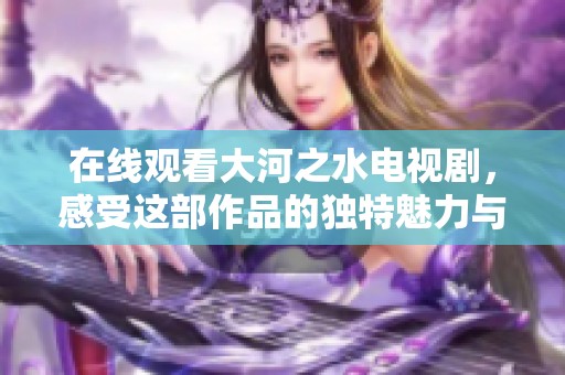 在线观看大河之水电视剧，感受这部作品的独特魅力与精彩剧情。