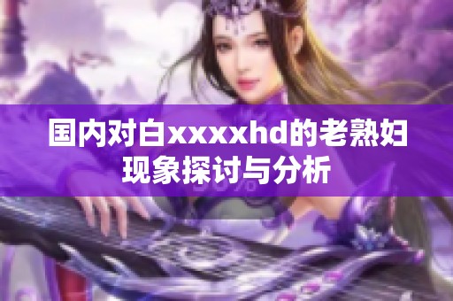 国内对白xxxxhd的老**现象探讨与分析