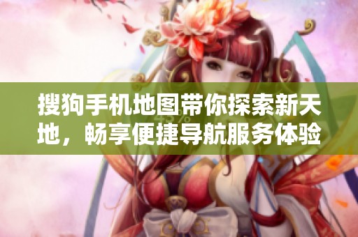 搜狗手机地图带你探索新天地，畅享便捷导航服务体验