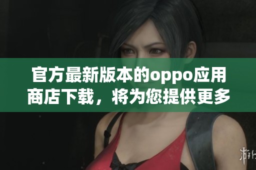 官方最新版本的oppo应用商店下载，将为您提供更多精彩体验