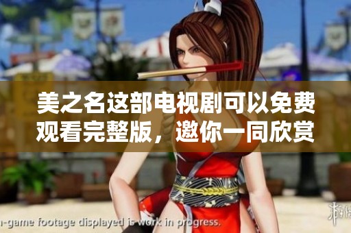 美之名这部电视剧可以免费观看完整版，邀你一同欣赏精彩剧情共赴影视之旅