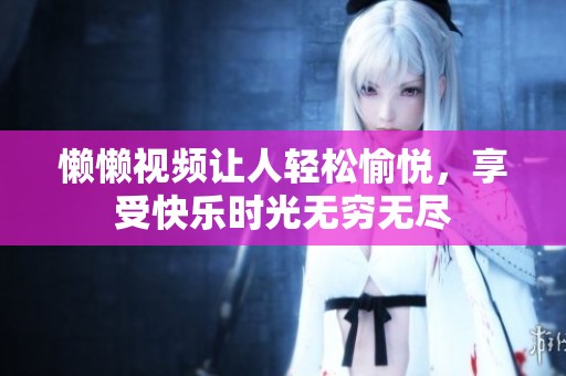懒懒视频让人轻松愉悦，享受快乐时光无穷无尽