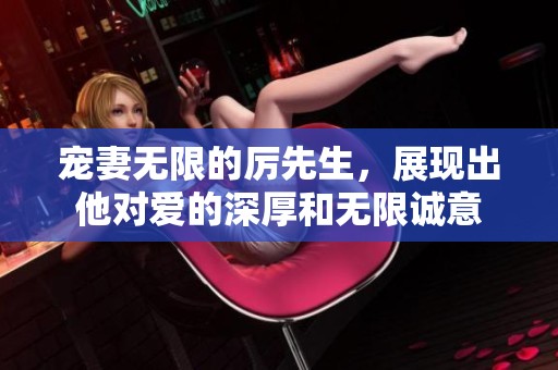 宠妻无限的厉先生，展现出他对爱的深厚和无限诚意