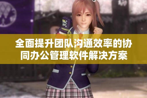 全面提升团队沟通效率的协同办公管理软件解决方案