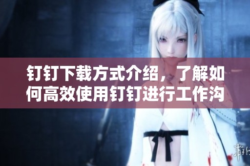 钉钉下载方式介绍，了解如何高效使用钉钉进行工作沟通