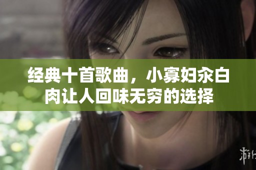 经典十首歌曲，小寡妇汆白肉让人回味无穷的选择