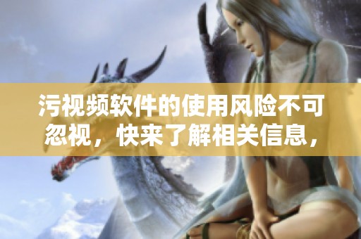 污视频软件的使用风险不可忽视，快来了解相关信息，确保安全。