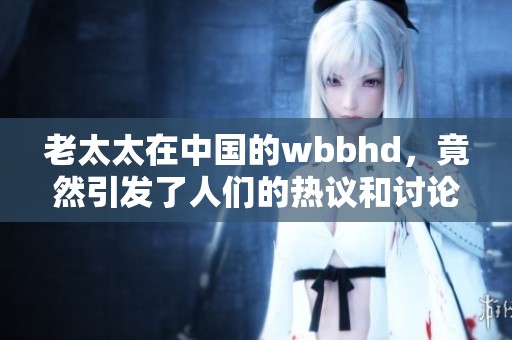 老太太在中国的wbbhd，竟然引发了人们的热议和讨论