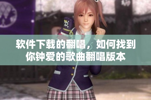 软件下载的翻唱，如何找到你钟爱的歌曲翻唱版本