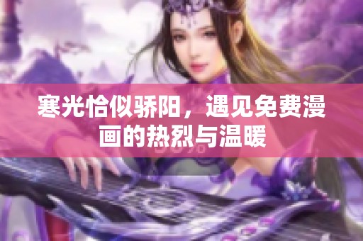 寒光恰似骄阳，遇见免费漫画的热烈与温暖