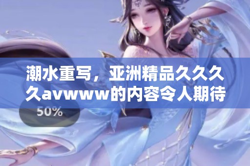 潮水重写，亚洲精品******www的内容令人期待与惊喜