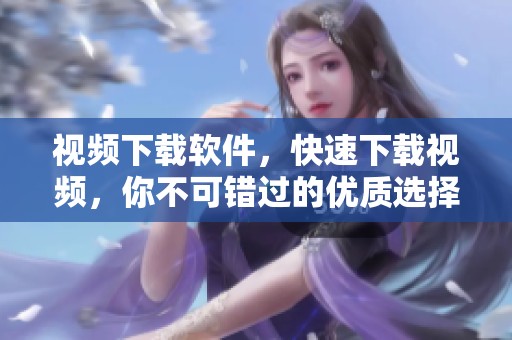 视频下载软件，快速下载视频，你不可错过的优质选择。