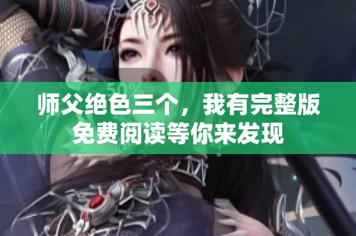 师父绝色三个，我有完整版免费阅读等你来发现