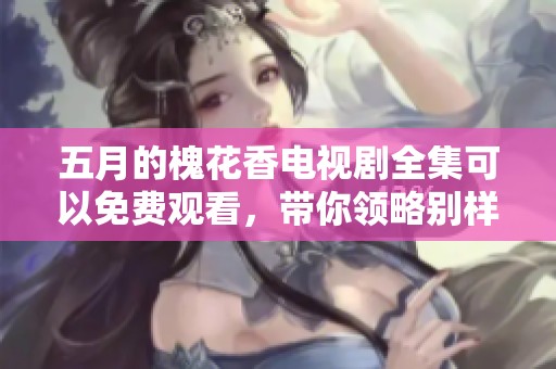 **的槐花香电视剧全集可以免费观看，带你领略别样的青春故事和感动。