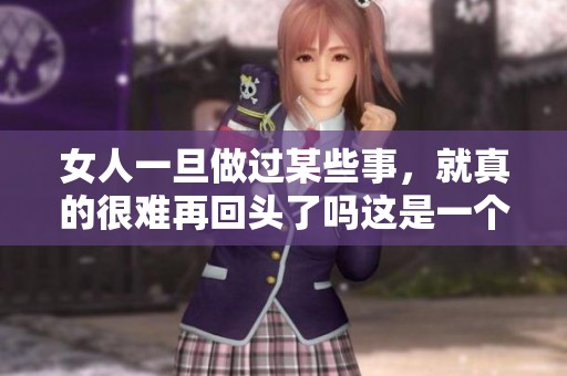 女人一旦做过某些事，就真的很难再回头了吗这是一个值得思考的问题