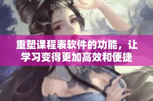 重塑课程表软件的功能，让学习变得更加高效和便捷