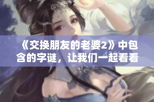 《交换朋友的老婆2》中包含的**，让我们一起看看它的奥秘是什么吧