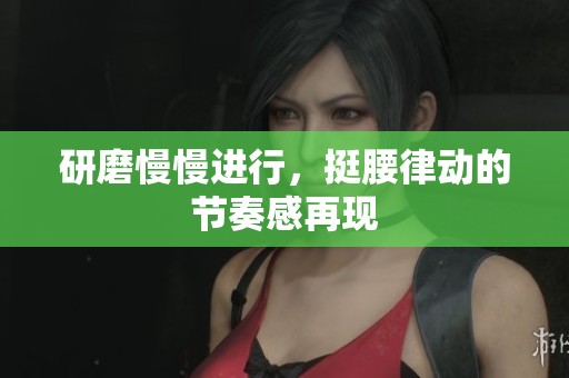 研磨慢慢进行，挺腰律动的节奏感再现